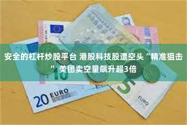 安全的杠杆炒股平台 港股科技股遭空头“精准狙击” 美团卖空量飙升超3倍