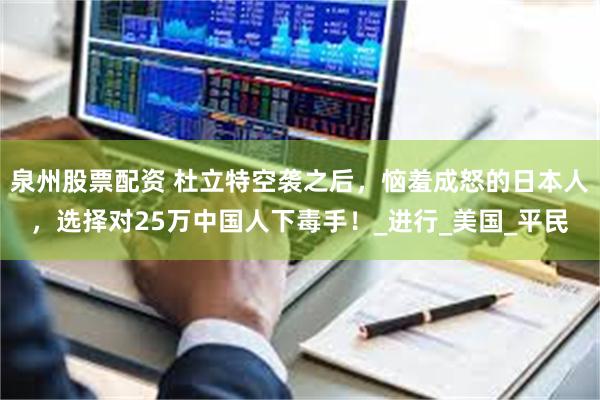泉州股票配资 杜立特空袭之后，恼羞成怒的日本人，选择对25万中国人下毒手！_进行_美国_平民