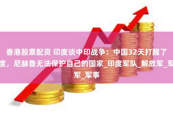 香港股票配资 印度谈中印战争：中国32天打醒了印度，尼赫鲁无法保护自己的国家_印度军队_解放军_军事