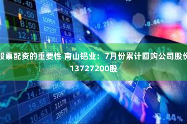 股票配资的重要性 南山铝业：7月份累计回购公司股份13727200股