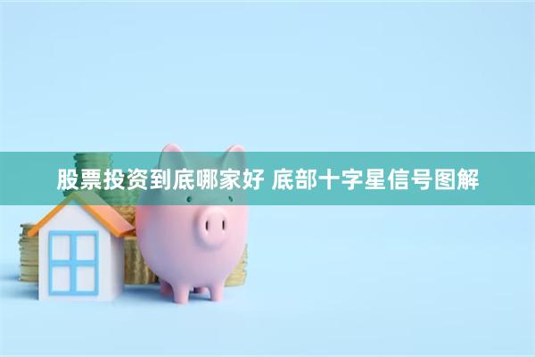 股票投资到底哪家好 底部十字星信号图解