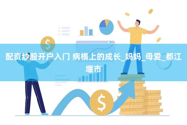 配资炒股开户入门 病榻上的成长_妈妈_母爱_都江堰市