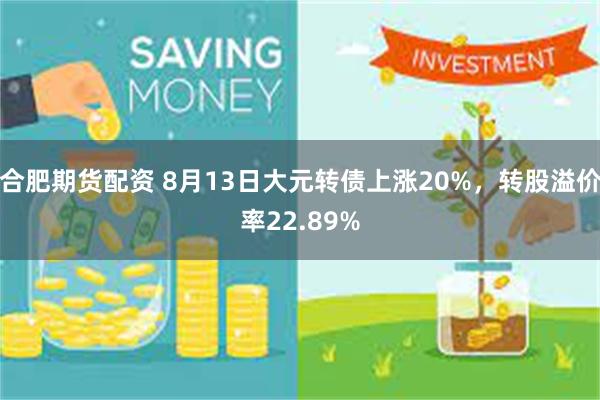 合肥期货配资 8月13日大元转债上涨20%，转股溢价率22.89%