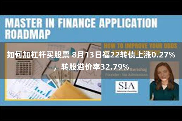 如何加杠杆买股票 8月13日福22转债上涨0.27%，转股溢价率32.79%