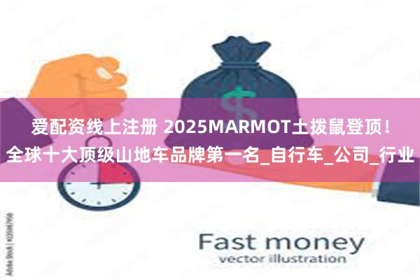 爱配资线上注册 2025MARMOT土拨鼠登顶！全球十大顶级山地车品牌第一名_自行车_公司_行业