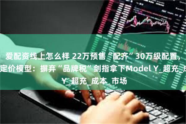 爱配资线上怎么样 22万预售“配齐”30万级配置，岚图开发定价模型：摒弃“品牌税”剑指拿下Model Y_超充_成本_市场