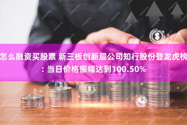 怎么融资买股票 新三板创新层公司知行股份登龙虎榜: 当日价格振幅达到100.50%