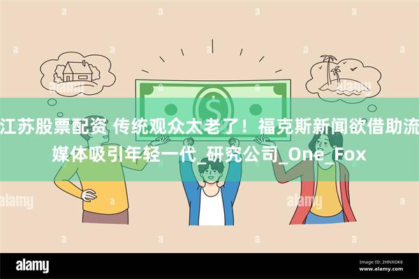 江苏股票配资 传统观众太老了！福克斯新闻欲借助流媒体吸引年轻一代_研究公司_One_Fox