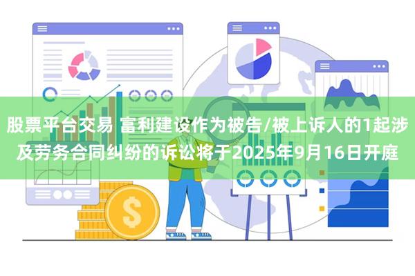 股票平台交易 富利建设作为被告/被上诉人的1起涉及劳务合同纠纷的诉讼将于2025年9月16日开庭