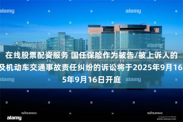 在线股票配资服务 国任保险作为被告/被上诉人的1起涉及机动车交通事故责任纠纷的诉讼将于2025年9月16日开庭