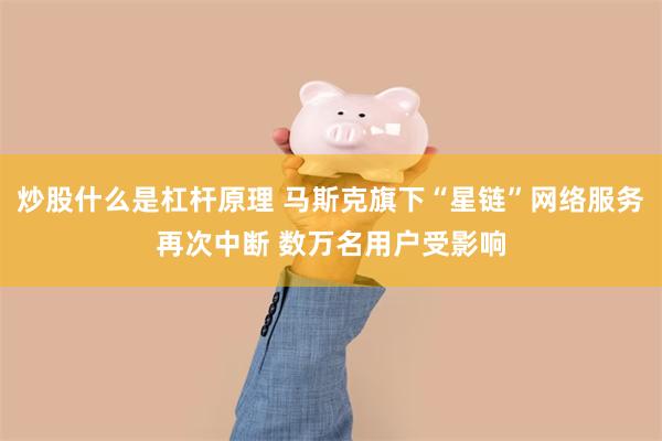 炒股什么是杠杆原理 马斯克旗下“星链”网络服务再次中断 数万名用户受影响