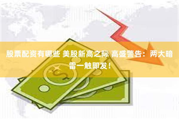 股票配资有哪些 美股新高之际 高盛警告：两大暗雷一触即发！