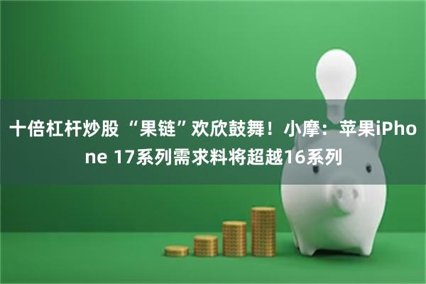 十倍杠杆炒股 “果链”欢欣鼓舞！小摩：苹果iPhone 17系列需求料将超越16系列