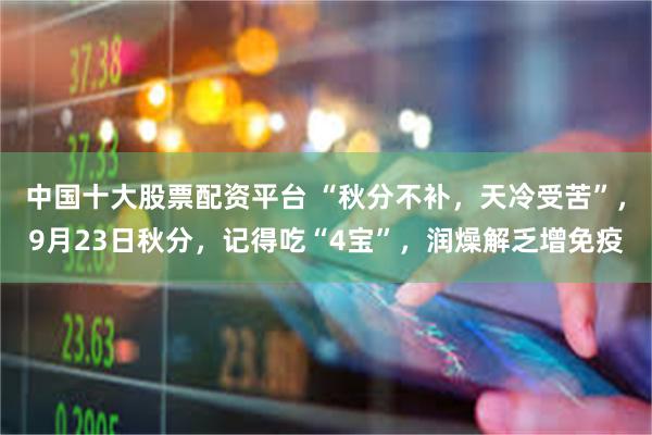 中国十大股票配资平台 “秋分不补,天冷受苦”,9月23日秋分,记得吃“4宝”,润燥解乏增免疫