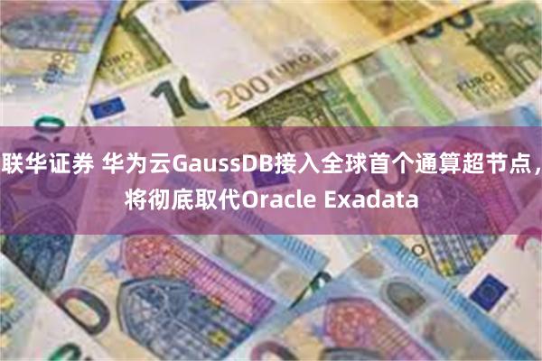 联华证券 华为云GaussDB接入全球首个通算超节点，将彻底取代Oracle Exadata