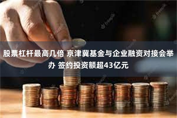 股票杠杆最高几倍 京津冀基金与企业融资对接会举办 签约投资额超43亿元