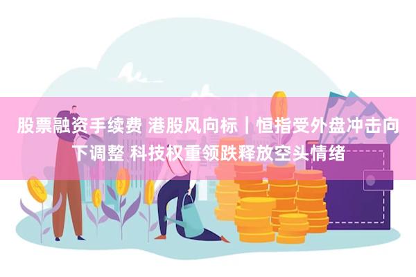 股票融资手续费 港股风向标|恒指受外盘冲击向下调整 科技权重领跌释放空头情绪
