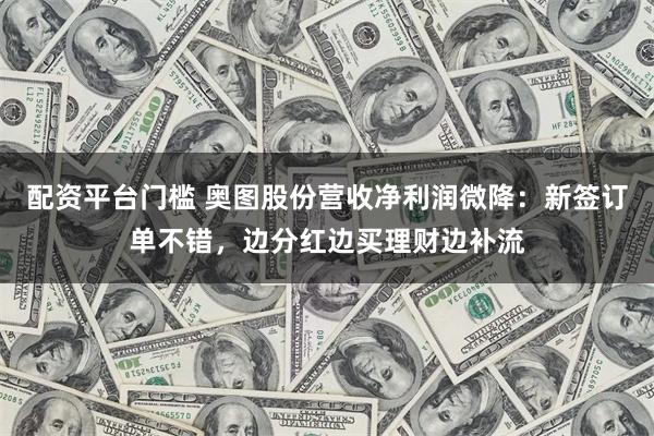 配资平台门槛 奥图股份营收净利润微降：新签订单不错，边分红边买理财边补流
