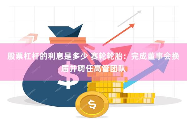 股票杠杆的利息是多少 赛轮轮胎:完成董事会换届并聘任高管团队