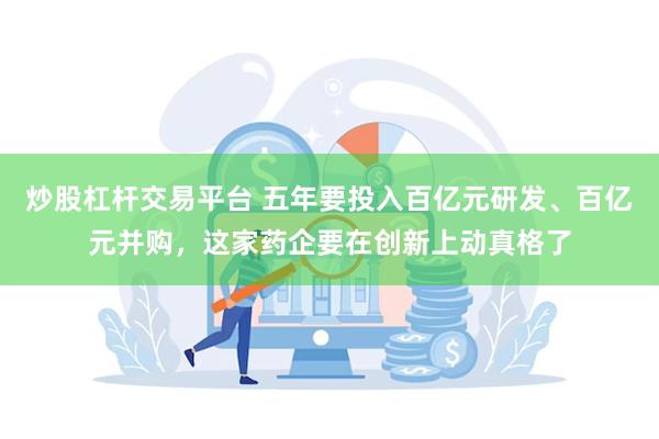 炒股杠杆交易平台 五年要投入百亿元研发、百亿元并购，这家药企要在创新上动真格了